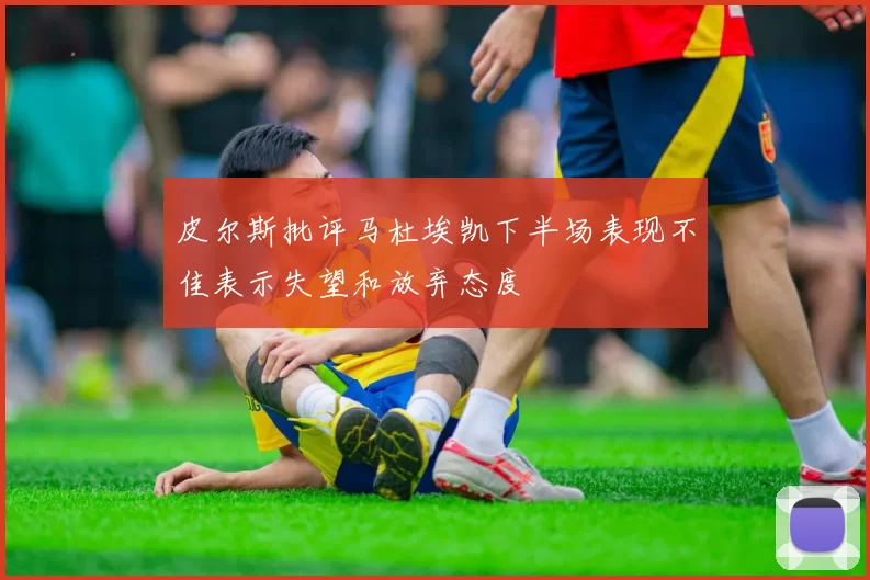 皮尔斯批评马杜埃凯下半场表现不佳表示失望和放弃态度