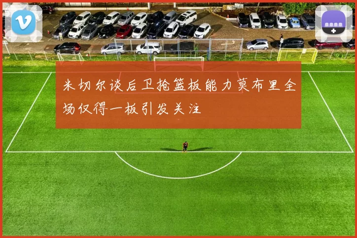 米切尔谈后卫抢篮板能力莫布里全场仅得一板引发关注