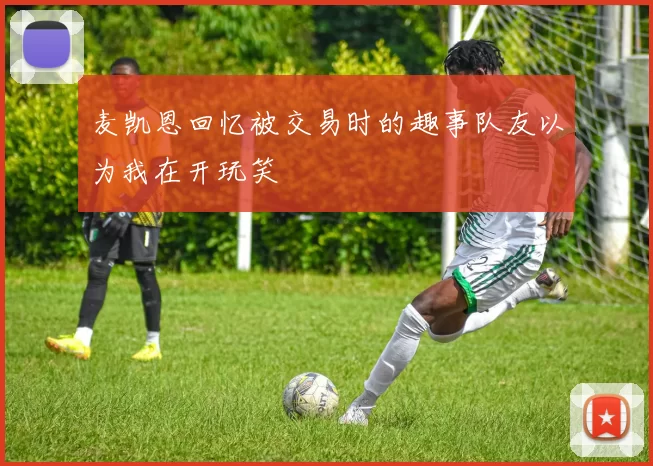 麦凯恩回忆被交易时的趣事队友以为我在开玩笑
