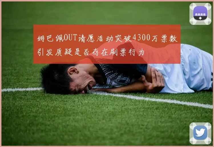 姆巴佩OUT请愿活动突破4300万票数引发质疑是否存在刷票行为