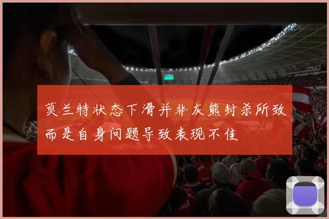 莫兰特状态下滑并非灰熊封杀所致而是自身问题导致表现不佳