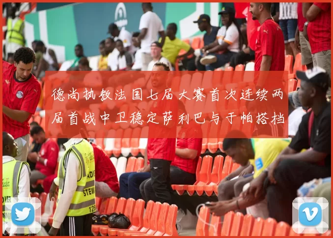 德尚执教法国七届大赛首次连续两届首战中卫稳定萨利巴与于帕搭档