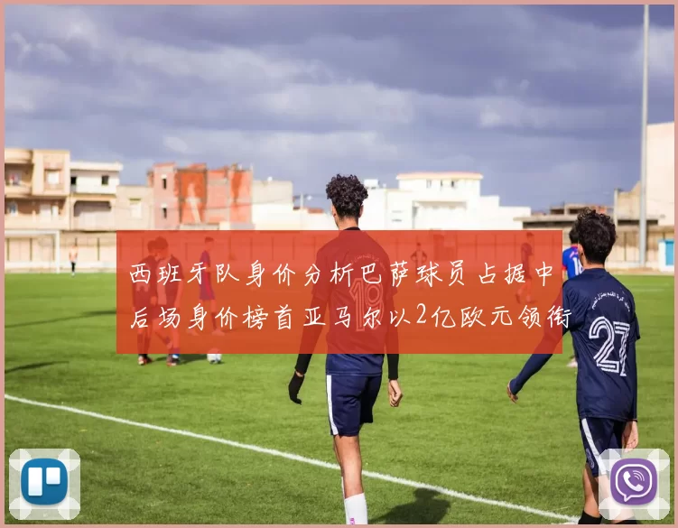 西班牙队身价分析巴萨球员占据中后场身价榜首亚马尔以2亿欧元领衔