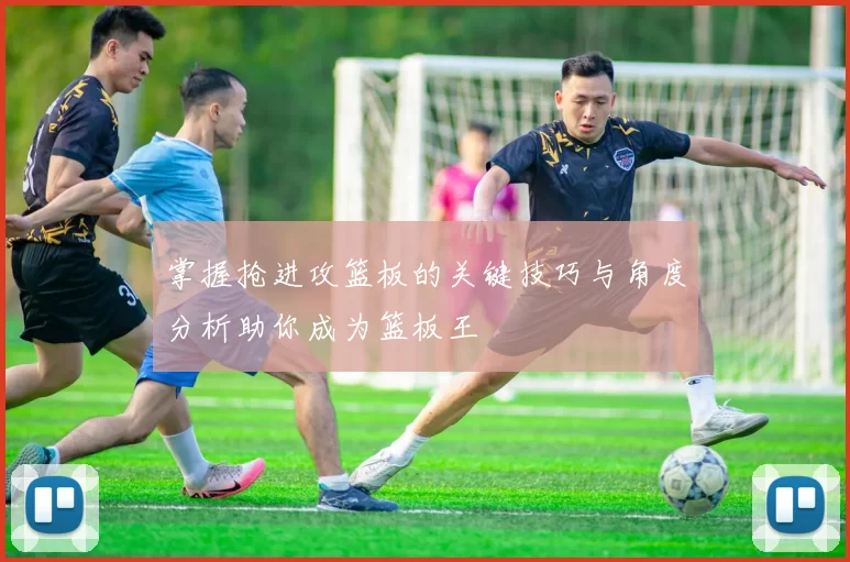 掌握抢进攻篮板的关键技巧与角度分析助你成为篮板王