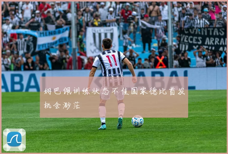 姆巴佩训练状态不佳国家德比首发机会渺茫