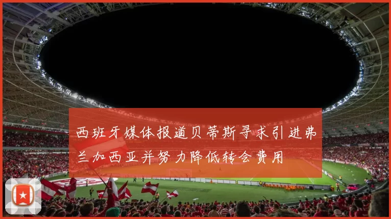 西班牙媒体报道贝蒂斯寻求引进弗兰加西亚并努力降低转会费用