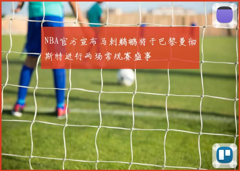NBA官方宣布马刺鹈鹕将于巴黎曼彻斯特进行两场常规赛盛事