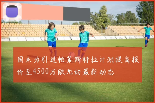 国米为引进帕莱斯特拉计划提高报价至4500万欧元的最新动态