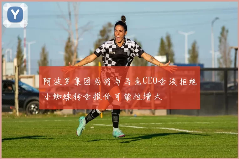 阿波罗集团或将与马竞CEO会谈拒绝小蜘蛛转会报价可能性增大