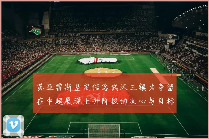 苏亚雷斯坚定信念武汉三镇力争留在中超展现上升阶段的决心与目标