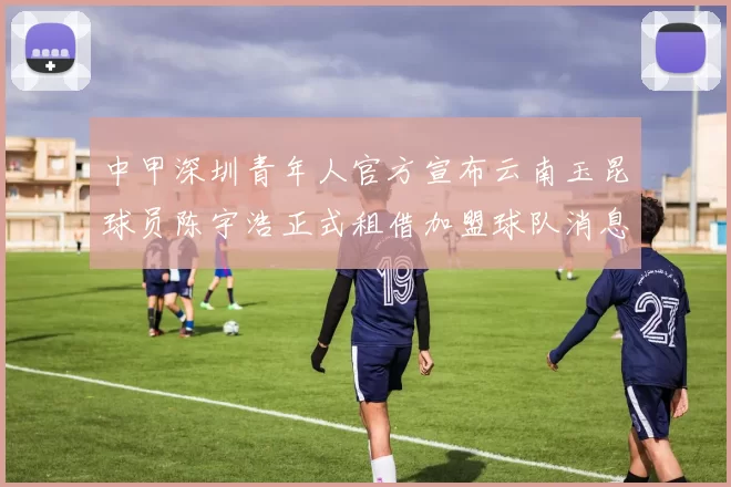中甲深圳青年人官方宣布云南玉昆球员陈宇浩正式租借加盟球队消息