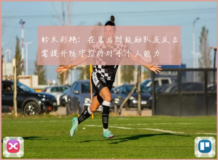 铃木彩艳：在落后时鼓励队友反击需提升防守应对对手个人能力