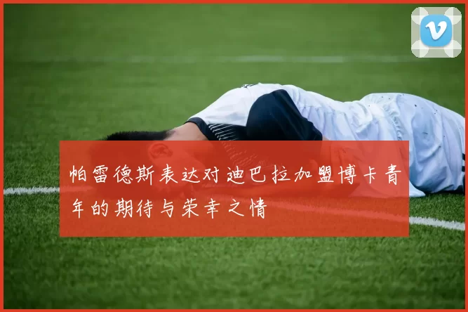 帕雷德斯表达对迪巴拉加盟博卡青年的期待与荣幸之情