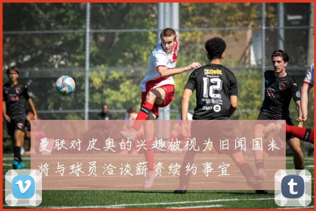 曼联对皮奥的兴趣被视为旧闻国米将与球员洽谈薪资续约事宜