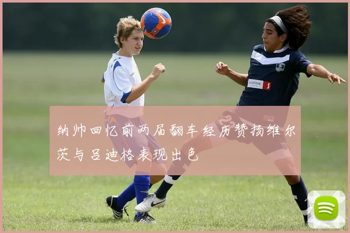 纳帅回忆前两届翻车经历赞扬维尔茨与吕迪格表现出色