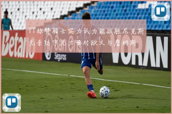 TT称赞骑士实力认为能战胜尼克斯无奈防守无力面对欧文与詹姆斯