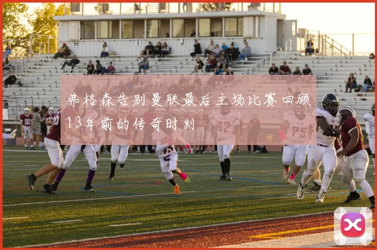 弗格森告别曼联最后主场比赛回顾13年前的传奇时刻