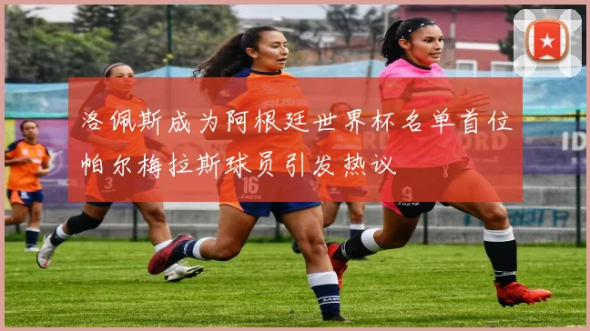 洛佩斯成为阿根廷世界杯名单首位帕尔梅拉斯球员引发热议