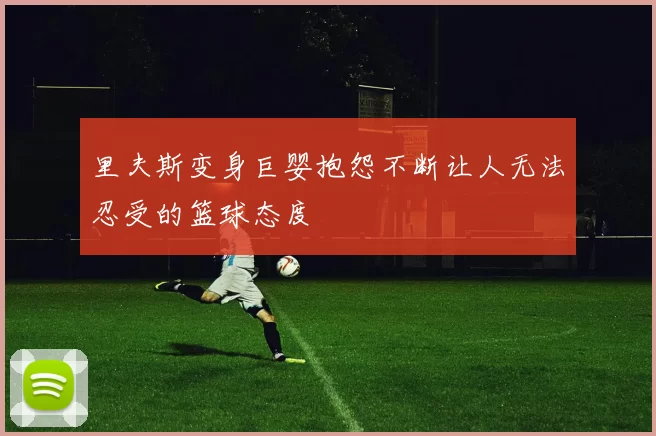 里夫斯变身巨婴抱怨不断让人无法忍受的篮球态度