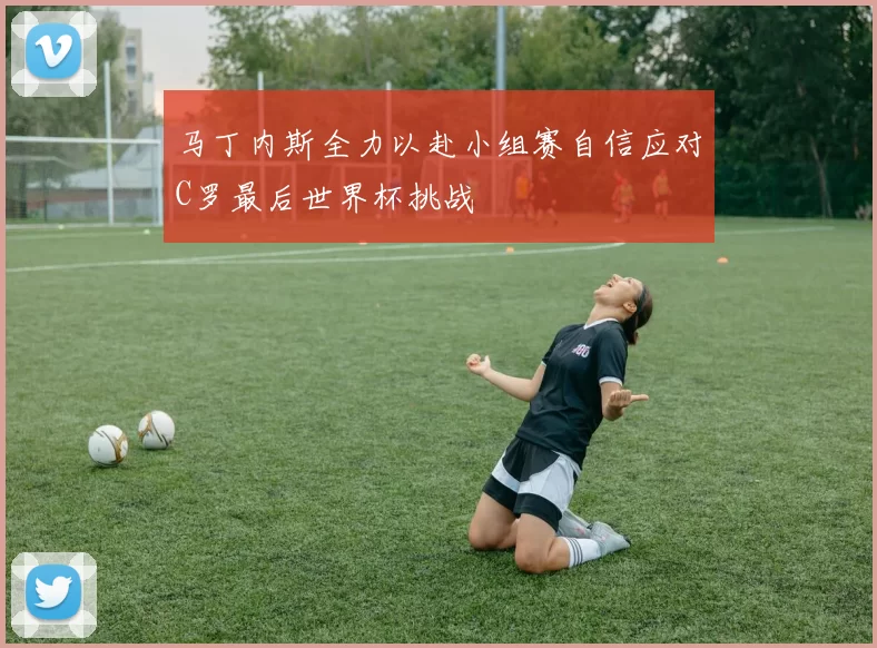 马丁内斯全力以赴小组赛自信应对C罗最后世界杯挑战