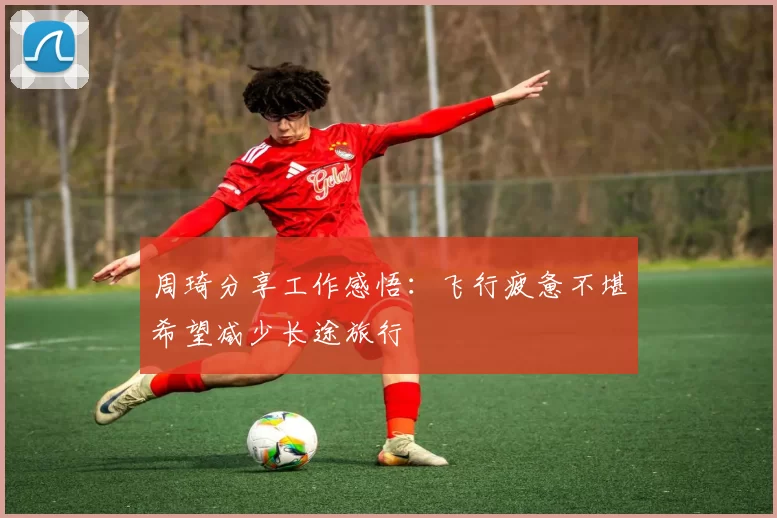 周琦分享工作感悟：飞行疲惫不堪希望减少长途旅行