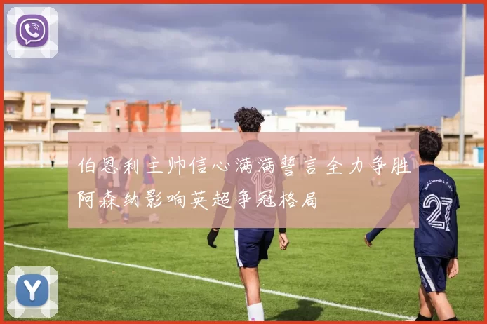 伯恩利主帅信心满满誓言全力争胜阿森纳影响英超争冠格局