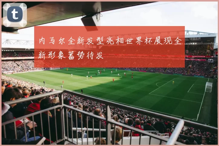 内马尔全新发型亮相世界杯展现全新形象蓄势待发