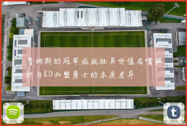 詹姆斯的冠军成就独具价值名嘴解析与KD加盟勇士的本质差异