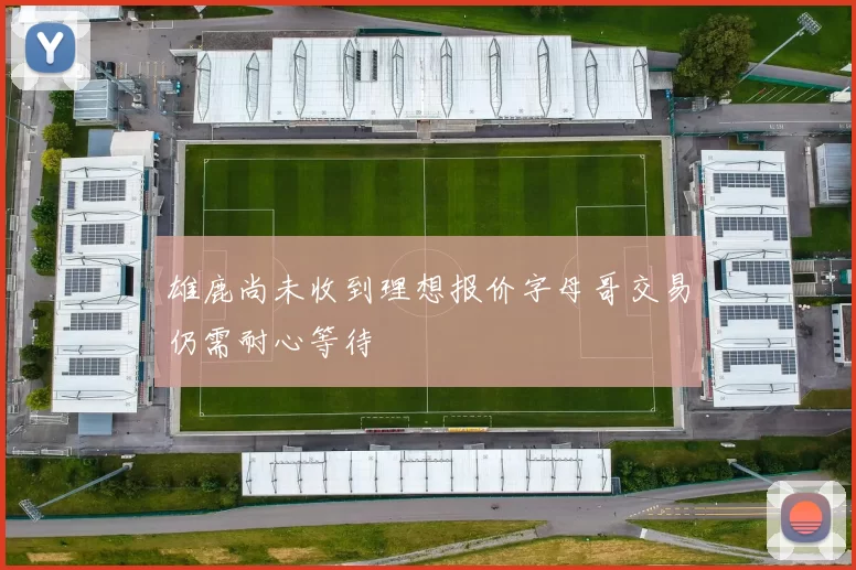 雄鹿尚未收到理想报价字母哥交易仍需耐心等待