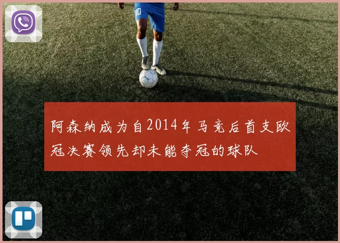 阿森纳成为自2014年马竞后首支欧冠决赛领先却未能夺冠的球队