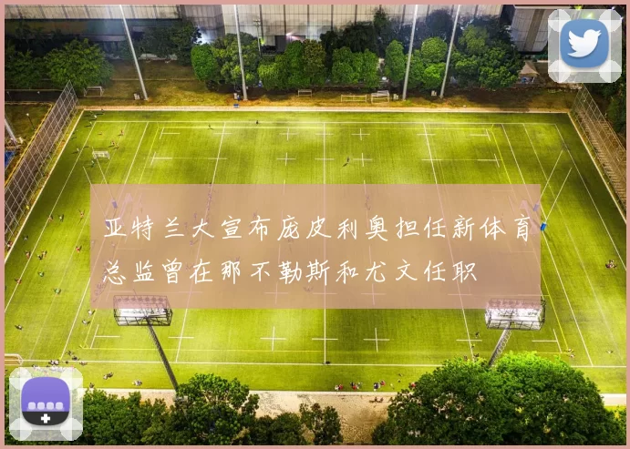 亚特兰大宣布庞皮利奥担任新体育总监曾在那不勒斯和尤文任职