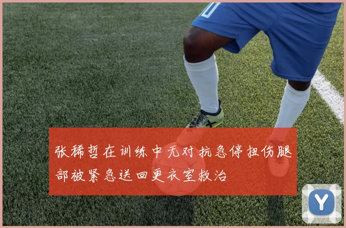 张稀哲在训练中无对抗急停扭伤腿部被紧急送回更衣室救治