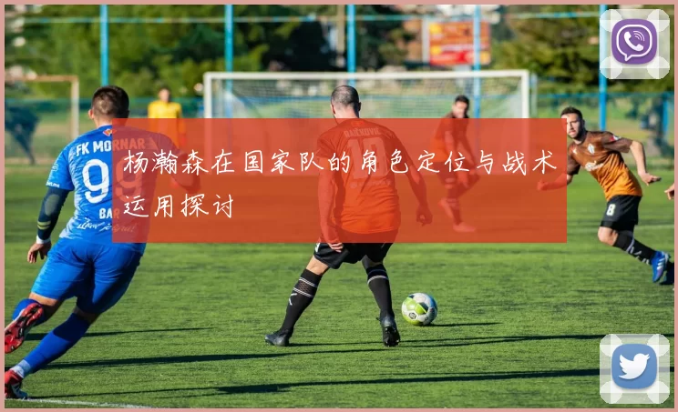 杨瀚森在国家队的角色定位与战术运用探讨