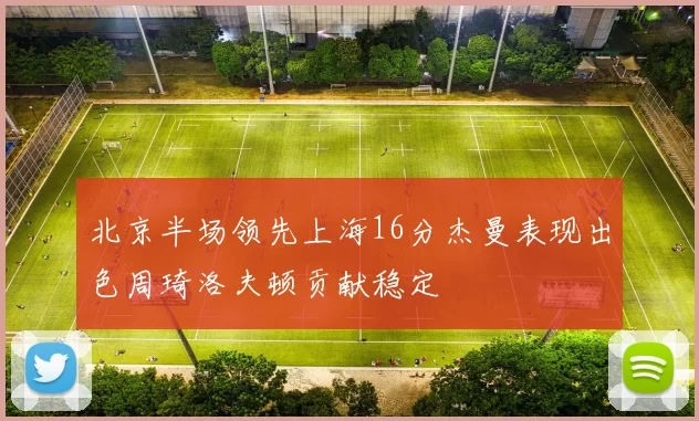 北京半场领先上海16分杰曼表现出色周琦洛夫顿贡献稳定