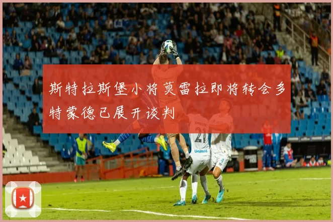 斯特拉斯堡小将莫雷拉即将转会多特蒙德已展开谈判